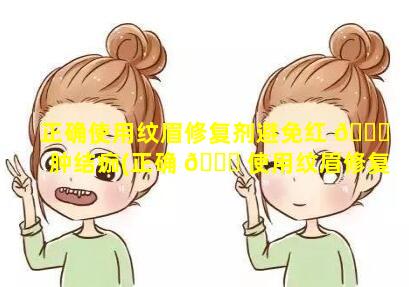 正确使用纹眉修复剂避免红 🐘 肿结痂(正确 🐅 使用纹眉修复剂避免红肿结痂的方法)